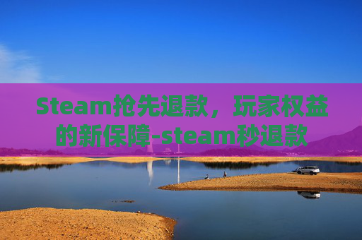 Steam抢先退款，玩家权益的新保障-steam秒退款