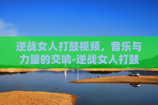 逆战女人打鼓视频,音乐与力量的交响-逆战女人打鼓视频大全 逆战女人打鼓视频,音乐与力量的交响-逆战女人打鼓视频大全