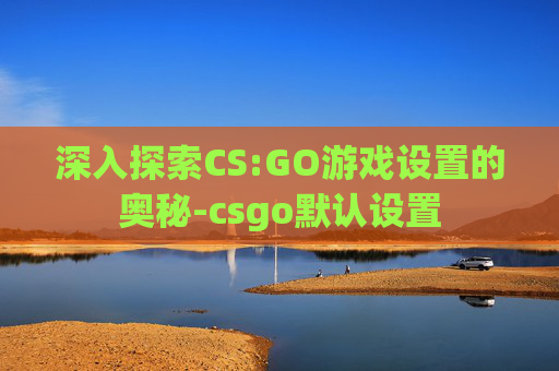 深入探索CS:GO游戏设置的奥秘-csgo默认设置