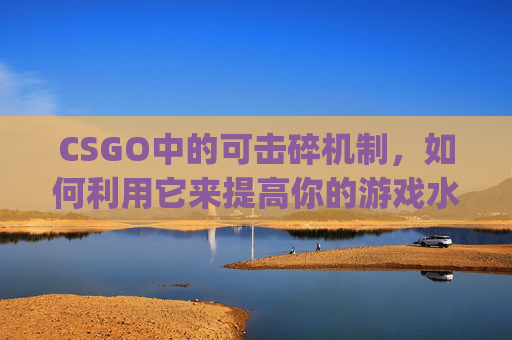 CSGO中的可击碎机制,如何利用它来提高你的游戏水平-csgo可击碎物品展示代码 CSGO中的可击碎机制,如何利用它来提高你的游戏水平-csgo可击碎物品展示代码
