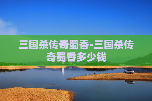三国杀传奇蜀香-三国杀传奇蜀香多少钱