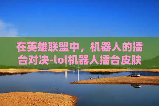 在英雄联盟中，机器人的擂台对决-lol机器人擂台皮肤