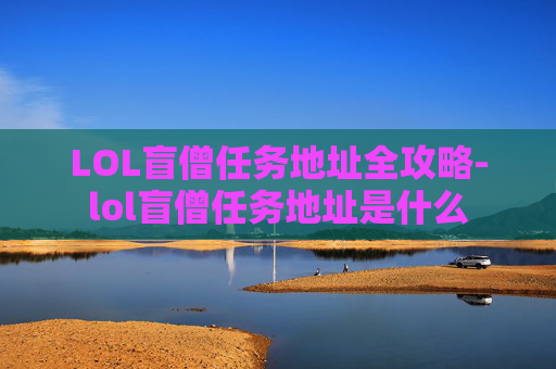 LOL盲僧任务地址全攻略-lol盲僧任务地址是什么