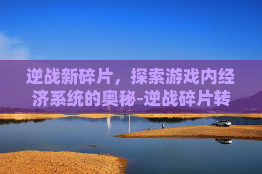 逆战新碎片，探索游戏内经济系统的奥秘-逆战碎片转换快捷入口
