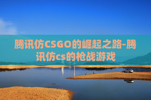 腾讯仿CSGO的崛起之路-腾讯仿cs的枪战游戏 腾讯仿CSGO的崛起之路-腾讯仿cs的枪战游戏