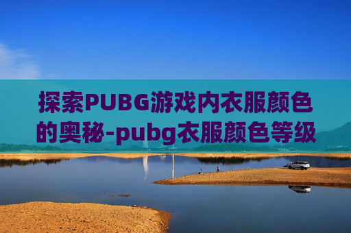 探索PUBG游戏内衣服颜色的奥秘-pubg衣服颜色等级