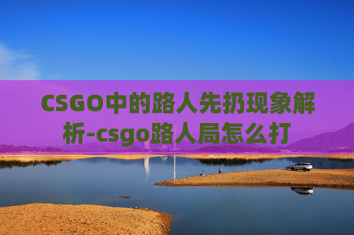 CSGO中的路人先扔现象解析-csgo路人局怎么打 CSGO中的路人先扔现象解析-csgo路人局怎么打