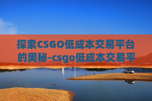 探索CSGO低成本交易平台的奥秘-csgo低成本交易平台有哪些 探索CSGO低成本交易平台的奥秘-csgo低成本交易平台有哪些
