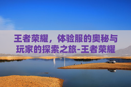 王者荣耀,体验服的奥秘与玩家的探索之旅-王者荣耀体验服免费下载 王者荣耀,体验服的奥秘与玩家的探索之旅-王者荣耀体验服免费下载
