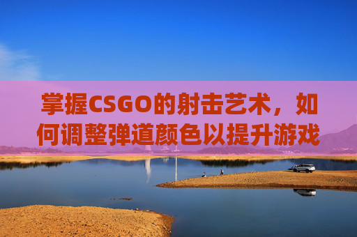 掌握CSGO的射击艺术，如何调整弹道颜色以提升游戏表现-csgo怎么改弹道颜色