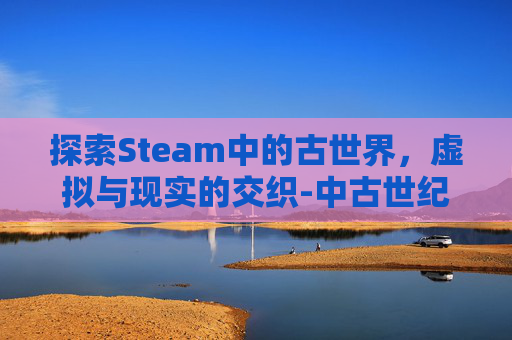 探索Steam中的古世界，虚拟与现实的交织-中古世纪游戏