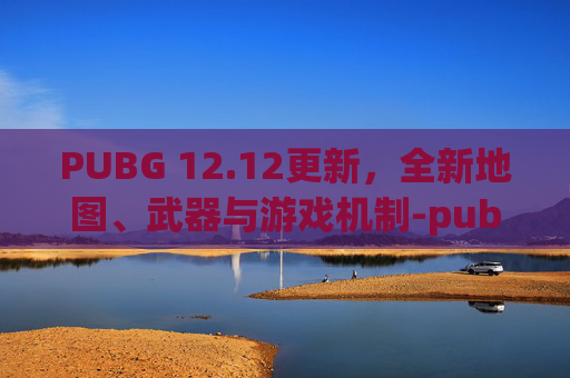 PUBG 12.12更新，全新地图、武器与游戏机制-pubg12.2版本更新