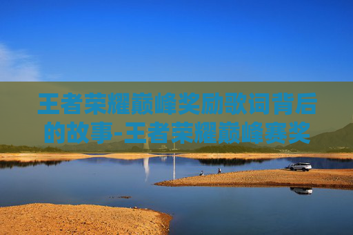王者荣耀巅峰奖励歌词背后的故事-王者荣耀巅峰赛奖励说明 王者荣耀巅峰奖励歌词背后的故事-王者荣耀巅峰赛奖励说明