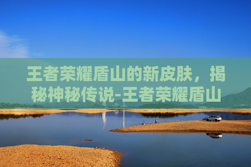 王者荣耀盾山的新皮肤，揭秘神秘传说-王者荣耀盾山的皮肤新皮肤怎么获得