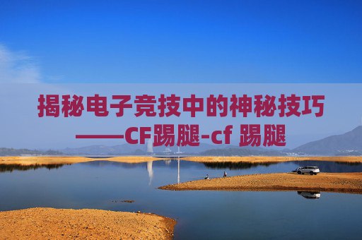 揭秘电子竞技中的神秘技巧——CF踢腿-cf 踢腿 揭秘电子竞技中的神秘技巧——CF踢腿-cf 踢腿