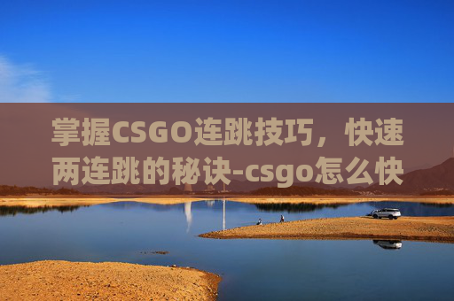 掌握CSGO连跳技巧，快速两连跳的秘诀-csgo怎么快速连跳两下