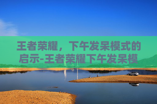 王者荣耀,下午发呆模式的启示-王者荣耀下午发呆模式怎么开 王者荣耀,下午发呆模式的启示-王者荣耀下午发呆模式怎么开