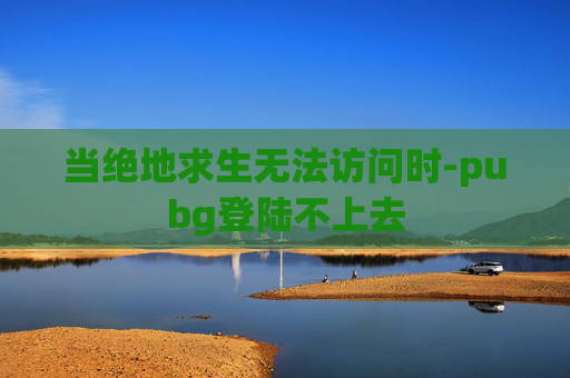 当绝地求生无法访问时-pubg登陆不上去