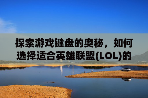 探索游戏键盘的奥秘,如何选择适合英雄联盟(LOL)的最佳轴体键盘-lol用什么轴键盘好用 探索游戏键盘的奥秘,如何选择适合英雄联盟(LOL)的最佳轴体键盘-lol用什么轴键盘好用