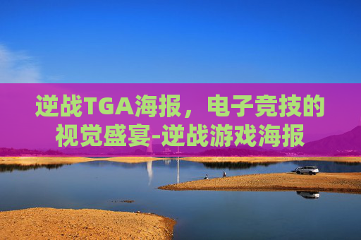逆战TGA海报,电子竞技的视觉盛宴-逆战游戏海报 逆战TGA海报,电子竞技的视觉盛宴-逆战游戏海报