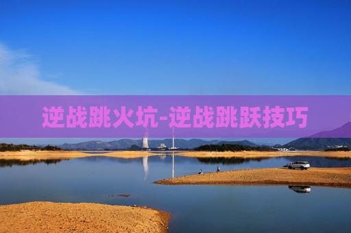 逆战跳火坑-逆战跳跃技巧 逆战跳火坑-逆战跳跃技巧