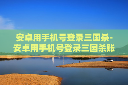安卓用手机号登录三国杀-安卓用手机号登录三国杀账号 安卓用手机号登录三国杀-安卓用手机号登录三国杀账号