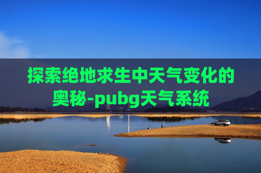 探索绝地求生中天气变化的奥秘-pubg天气系统
