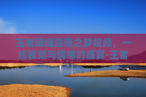 王者荣耀夏夜之梦视频，一场视觉与情感的盛宴-王者荣耀夏夜之梦视频高清