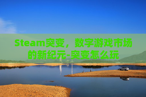 Steam突变,数字游戏市场的新纪元-突变怎么玩 Steam突变,数字游戏市场的新纪元-突变怎么玩