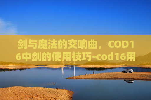 剑与魔法的交响曲，COD16中剑的使用技巧-cod16用剑击杀