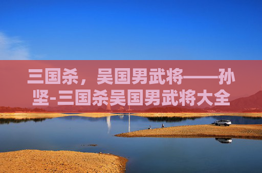 三国杀，吴国男武将——孙坚-三国杀吴国男武将大全