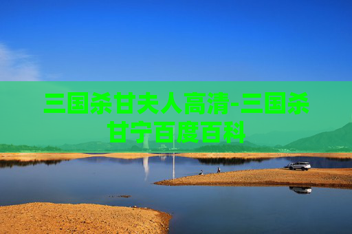 三国杀甘夫人高清-三国杀甘宁百度百科