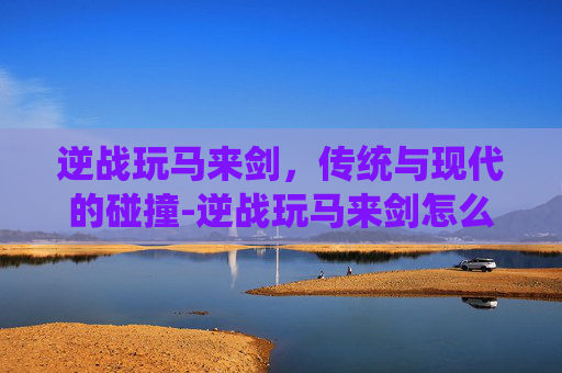逆战玩马来剑，传统与现代的碰撞-逆战玩马来剑怎么样