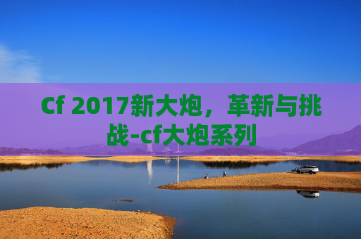 Cf 2017新大炮，革新与挑战-cf大炮系列