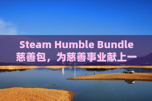 Steam Humble Bundle慈善包，为慈善事业献上一份力量-steamhb慈善包在哪买