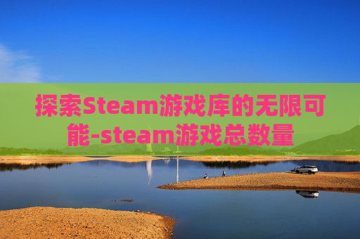 探索Steam游戏库的无限可能-steam游戏总数量