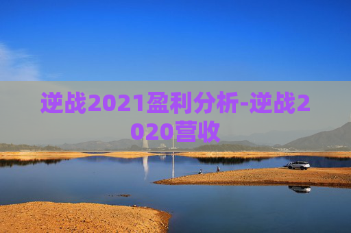 逆战2021盈利分析-逆战2020营收 逆战2021盈利分析-逆战2020营收