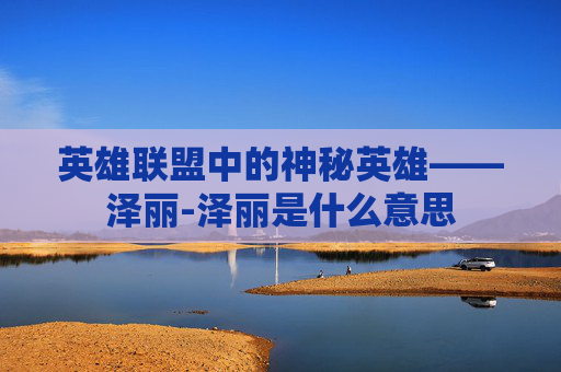 英雄联盟中的神秘英雄——泽丽-泽丽是什么意思