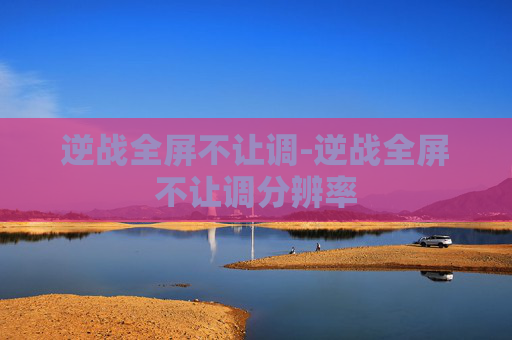 逆战全屏不让调-逆战全屏不让调分辨率 逆战全屏不让调-逆战全屏不让调分辨率