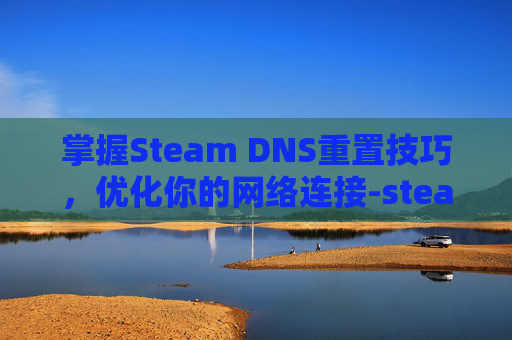 掌握Steam DNS重置技巧,优化你的网络连接-steam dns修改 掌握Steam DNS重置技巧,优化你的网络连接-steam dns修改