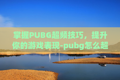 掌握PUBG超频技巧,提升你的游戏表现-pubg怎么超频 掌握PUBG超频技巧,提升你的游戏表现-pubg怎么超频