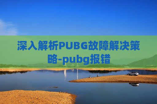 深入解析PUBG故障解决策略-pubg报错