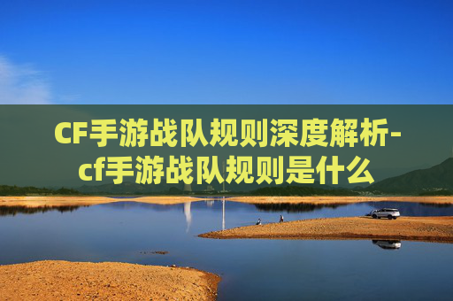 CF手游战队规则深度解析-cf手游战队规则是什么
