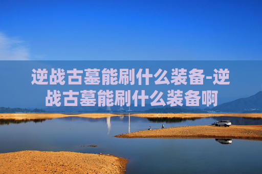逆战古墓能刷什么装备-逆战古墓能刷什么装备啊