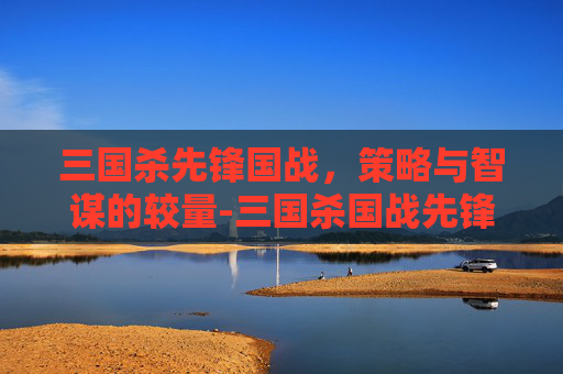 三国杀先锋国战，策略与智谋的较量-三国杀国战先锋效果