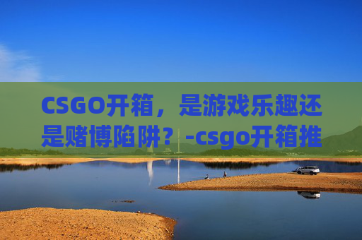 CSGO开箱,是游戏乐趣还是赌博陷阱?-csgo开箱推荐哪个 CSGO开箱,是游戏乐趣还是赌博陷阱?-csgo开箱推荐哪个