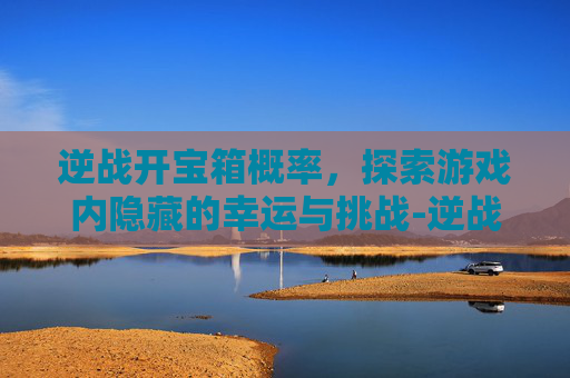 逆战开宝箱概率，探索游戏内隐藏的幸运与挑战-逆战开宝箱概率多少