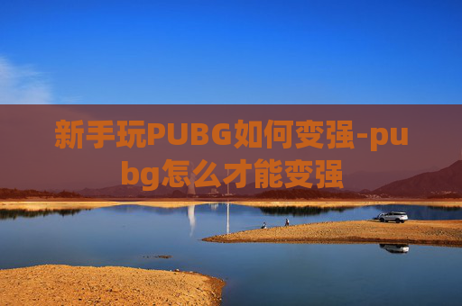 新手玩PUBG如何变强-pubg怎么才能变强