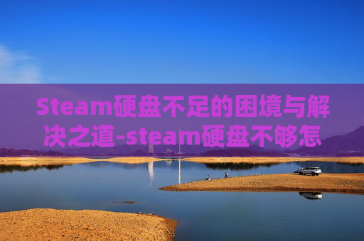Steam硬盘不足的困境与解决之道-steam硬盘不够怎么办
