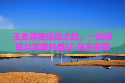 王者荣耀探险之旅，一场视觉与策略的盛宴-放王者荣耀探险图片的软件
